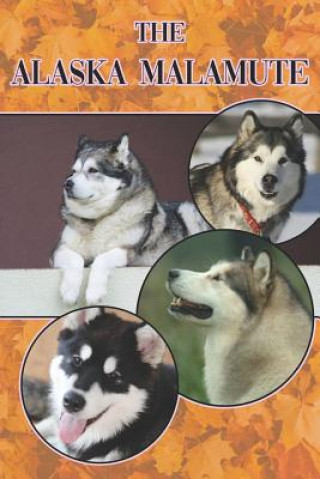 The Alaska Malamute: A Complete and Comprehensive Beginners Guide To: Buying, Owning, Health, Grooming, Training, Obedience, Understanding