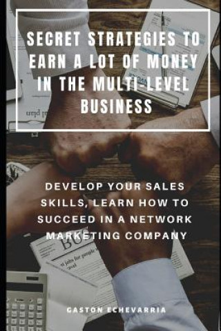 Secret Strategies to Earn a Lot of Money in the Multi-Level Business: Develop Your Sales Skills, Learn How to Succeed in a Network Marketing Company