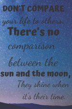 Don't Compare Your Life to Others.: There's No Comparison Between the Sun and the Moon, They Shine When It's Their Time.