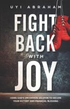 Fight Back with Joy: Using God's Uncommon Weapon to Secure Your Victory and Financial Blessing