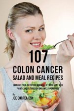 107 Colon Cancer Salad and Meal Recipes: Improve Your Nutrition Naturally to Prevent and Fight Cancer Through Organic Superfoods