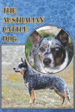 The Australian Cattle Dog: A Complete and Comprehensive Beginners Guide To: Buying, Owning, Health, Grooming, Training, Obedience, Understanding