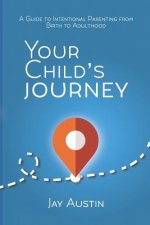 Your Child's Journey: A Guidebook for Intentional Parenting from Birth to Adulthood