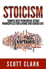 Stoicism: Simple But Powerful Stoic Principles For Living The Good Life