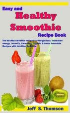 Easy and Healthy Smoothie Recipe Book: The Healthy Smoothie Recipes for Weight Loss, Increased Energy, Detoxify, Cleansing, Organic & Detox Smoothie R