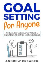 Goal Setting For Anyone: The Quick, Easy And Visual Way To Build A Concrete Plan To Help You Achieve Your Goals