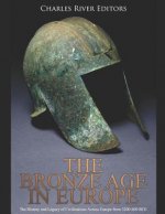 The Bronze Age in Europe: The History and Legacy of Civilizations Across Europe from 3200-600 Bce