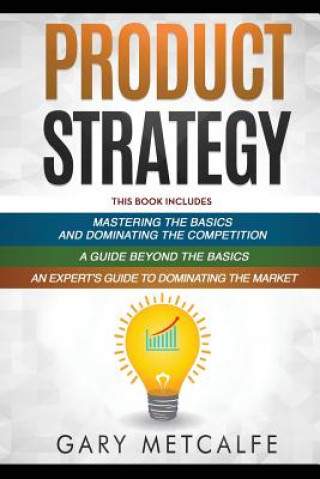 Product Strategy: 3 Books in 1: Mastering the Basics and Dominating the Competition+A Guide Beyond the Basics+An Expert's Guide to Domin