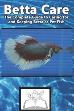 Betta Care: The Complete Guide to Caring for and Keeping Betta as Pet Fish