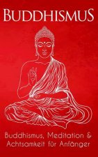 Buddhismus: Buddhismus, Meditation & Achtsamkeit für Anfänger