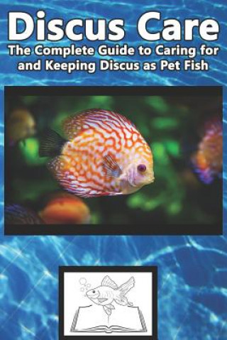 Discus Care: The Complete Guide to Caring for and Keeping Discus as Pet Fish