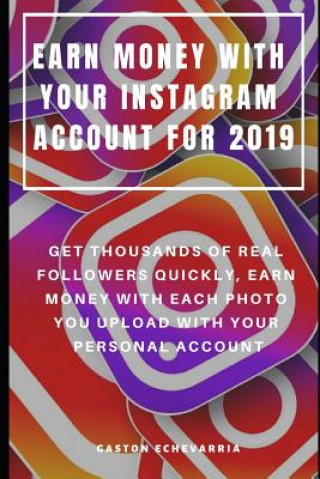 Earn Money with Your Instagram Account for 2019: Get Thousands of Real Followers Quickly, Earn Money with Each Photo You Upload with Your Personal Acc