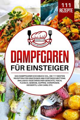 Dampfgaren für Einsteiger: Das Dampfgarer Kochbuch XXL. Die 111 besten Rezepten für Einsteiger und Fortgeschrittene. Inklusive vegetarischer Geri