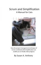 Scrum and Simplification a Manual for Cats: How the Project Management Technique of Scrum Combined with Simplification Can Enable You to Finally Make