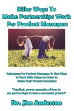 Killer Ways to Make Partnerships Work for Product Managers: Techniques for Product Managers to Find Ways to Work with Others in Order to Make Their Pr