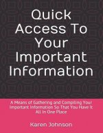 Quick Access To Your Important Information: A Means of Gathering and Compiling Your Important Information So That You Have It All In One Place