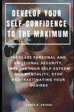 Develop Your Self-Confidence to the Maximum: Increase Personal and Emotional Security, Improve Your Self-Esteem and Mentality, Stop Procrastinating Yo