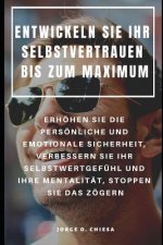 Entwickeln Sie Ihr Selbstvertrauen Bis Zum Maximum: Erhöhen Sie Die Persönliche Und Emotionale Sicherheit, Verbessern Sie Ihr Selbstwertgefühl Und Ihr