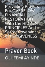 Prevailing Prayers For OVERFLOW FINANCIAL RESTORATION With the HIDDEN PRINCIPLES And Secret Covenant of FORGIVENESS: Prayer Book