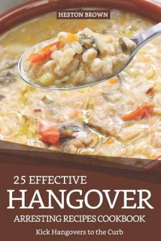 25 Effective Hangover-Arresting Recipes Cookbook: Kick Hangovers to the Curb