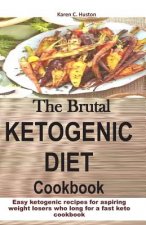 The Brutal KETOGENIC DIET Cookbook: Easy ketogenic recipes for aspiring weight losers who long for a fast keto cookbook