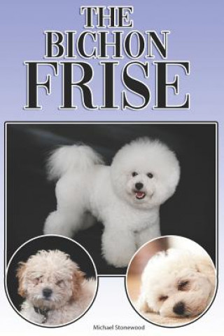 The Bichon Frise: A Complete and Comprehensive Beginners Guide To: Buying, Owning, Health, Grooming, Training, Obedience, Understanding