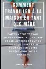 Comment Travailler ? La Maison En Tant Que M?re: Faites Votre Travail Dans Le Confort de Votre Foyer, Apprenez Tout Ce Que Vous Devez Faire Pour Amene