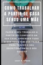 Como Trabalhar a Partir de Casa Sendo Uma M?e: Fazer O Seu Trabalho a Partir Do Conforto Da Sua Casa, Aprender Tudo O Que Voc? Tem Que Fazer Para Traz
