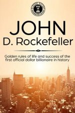 John D. Rockefeller: Golden Rules of Life and Success of the First Official Dollar Billionaire in History