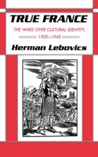 True France: The Wars Over Cultural Identity, 1900-1945
