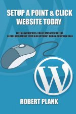 Setup a Point & Click Website Today: Install Wordpress, Create Massive Content, Secure and Backup Your Blog Without Being a Computer Geek