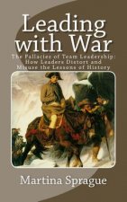 Leading with War: The Fallacies of Team Leadership: How Leaders Distort and Misuse the Lessons of History