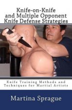 Knife-On-Knife and Multiple Opponent Knife Defense Strategies: Knife Training Methods and Techniques for Martial Artists
