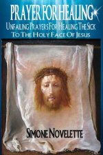 Prayer For Healing: Unfailing Prayers For Healing The Sick To The Holy Face Of Jesus
