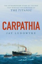 Carpathia: The Extraordinary Story of the Ship That Rescued the Survivors of the Titanic