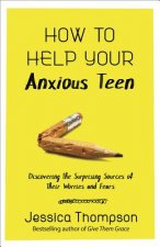 How to Help Your Anxious Teen: Discovering the Surprising Sources of Their Worries and Fears