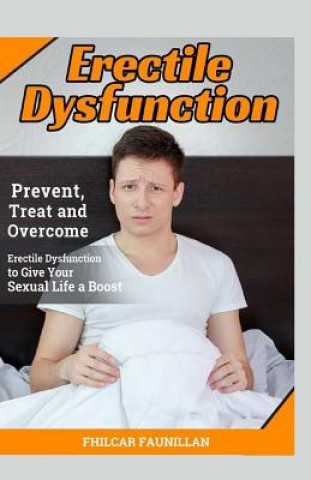 Erectile Dysfunction: Prevent, Treat and Overcome Erectile Dysfunction to Give Your Sexual Life a Boost