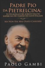 Padre Pio Da Pietrelcina: Tutto Quello Che Avresti Voluto Sapere Sul Pi? Famoso Dei Santi Italiani: (Ma Non Hai Mai Osato Chiedere)
