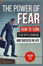 The Power of Fear: How to Turn Fear Into Courage and Succeed in Life