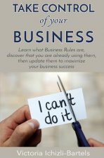 Take Control of Your Business: Learn What Business Rules Are, Find Out That You Already Know and Use Them, Then Update Them Regularly to Maximize You