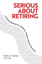 Serious about Retiring: A Practical Roadmap for a Healthier, Wealthier, Happier Retirement