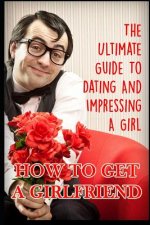 Girlfriend: The Ultimate Guide to Dating and Impressing a Girl: How to Get a Girlfriend