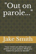 Out on Parole...: Your Mind Can Either Be Your Prison or Your Palace. What You Make It Is Yours to Decide.