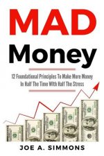 MAD Money: 12 Foundational Principles To Make More Money In Half The Time With Half The Stress