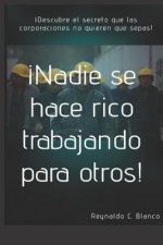 ?Nadie se hace rico trabajando para otros!: Descubre lo que las corporaciones no quiere que sepas.