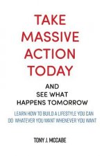 Take Massive Action Today & See What Happens Tomorrow: Learn How to Build a Lifestyle Where You Can Do Whatever You Want, Wherever You Want