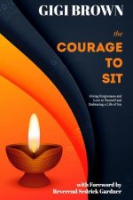 The Courage to Sit: Giving Forgiveness and Love to Yourself and Embracing A Life of Joy