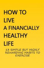 How to Live a Financially Healthy Life: 13 Simple But Highly Rewarding Habits to Exercise