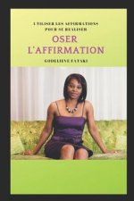 Oser l''affirmation: Utiliser Les Affirmations Pour Se Réaliser