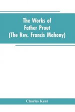 Works of Father Prout (the Rev. Francis Mahony)